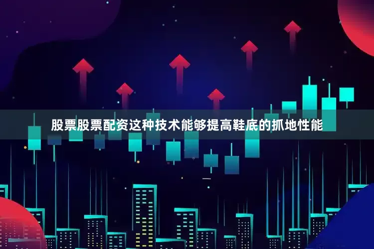 股票股票配资这种技术能够提高鞋底的抓地性能