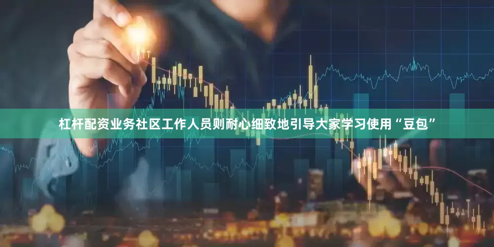 杠杆配资业务社区工作人员则耐心细致地引导大家学习使用“豆包”