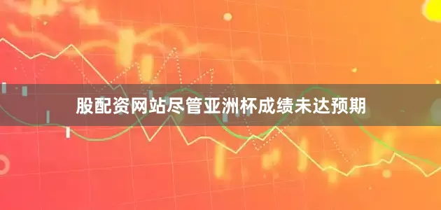 股配资网站尽管亚洲杯成绩未达预期