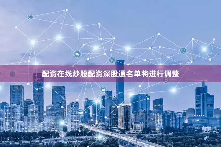 配资在线炒股配资深股通名单将进行调整