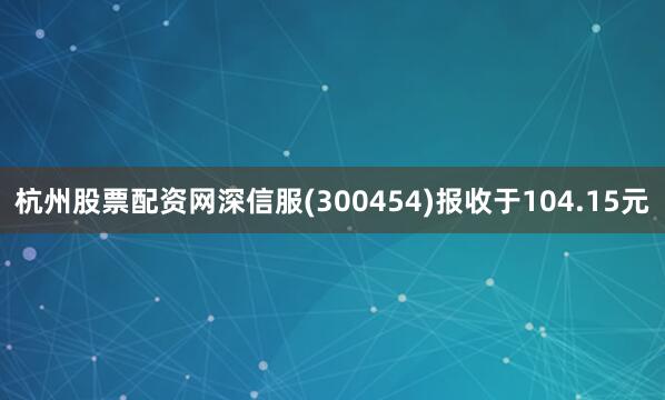 杭州股票配资网深信服(300454)报收于104.15元