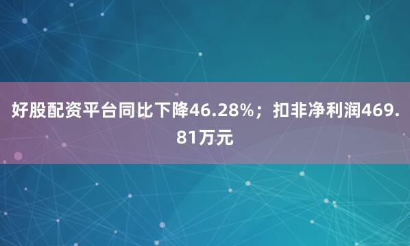 好股配资平台同比下降46.28%；扣非净利润469.81万元