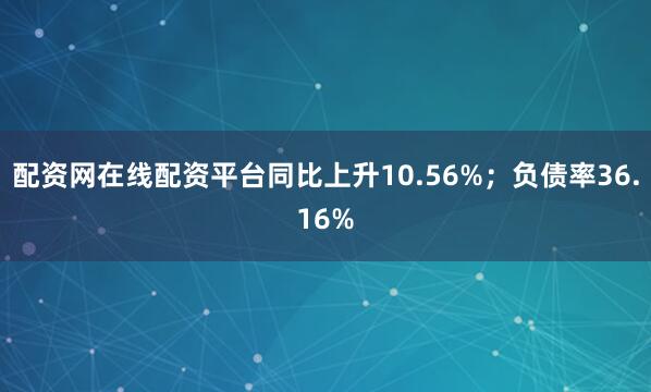配资网在线配资平台同比上升10.56%；负债率36.16%