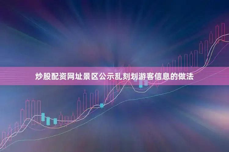 炒股配资网址景区公示乱刻划游客信息的做法