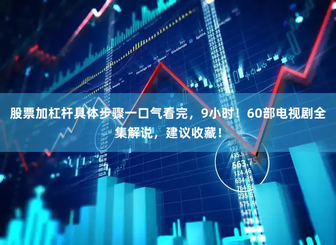 股票加杠杆具体步骤一口气看完，9小时！60部电视剧全集解说，建议收藏！